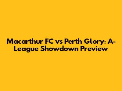 Macarthur FC vs Perth Glory: A-League Showdown Preview