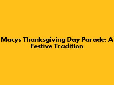 Macy's Thanksgiving Day Parade: A Festive Tradition