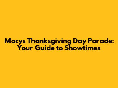 Macy's Thanksgiving Day Parade: Your Guide to Showtimes