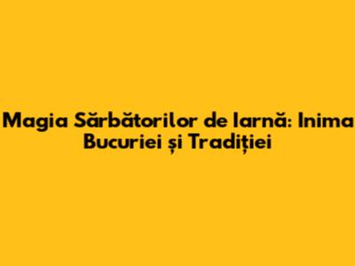 Magia Sărbătorilor de Iarnă: Inima Bucuriei și Tradiției