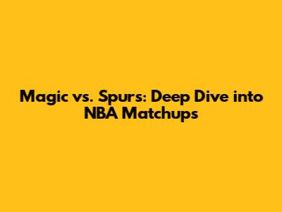 Magic vs. Spurs: Deep Dive into NBA Matchups