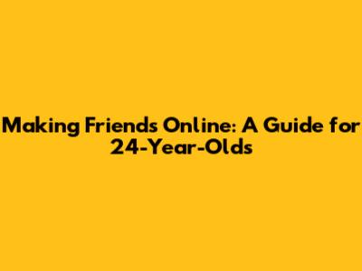 Making Friends Online: A Guide for 24-Year-Olds