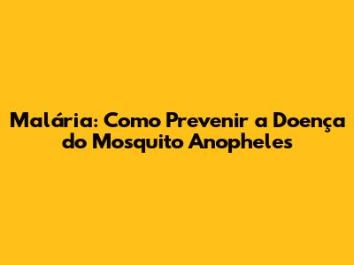Malária: Como Prevenir a Doença do Mosquito Anopheles