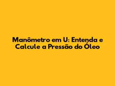 Manômetro em U: Entenda e Calcule a Pressão do Óleo
