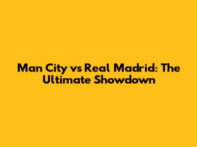 Man City vs Real Madrid: The Ultimate Showdown