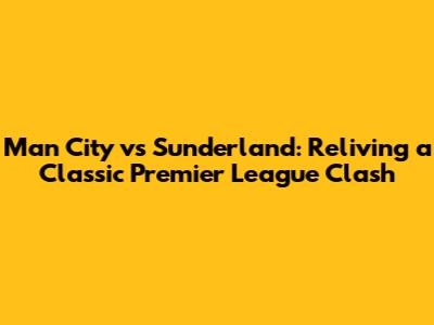 Man City vs Sunderland: Reliving a Classic Premier League Clash