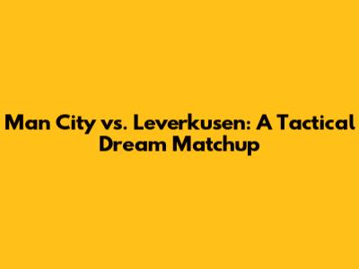 Man City vs. Leverkusen: A Tactical Dream Matchup