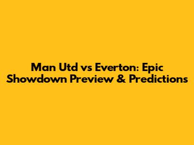 Man Utd vs Everton: Epic Showdown Preview & Predictions