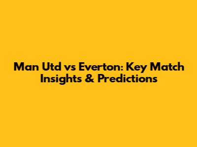 Man Utd vs Everton: Key Match Insights & Predictions