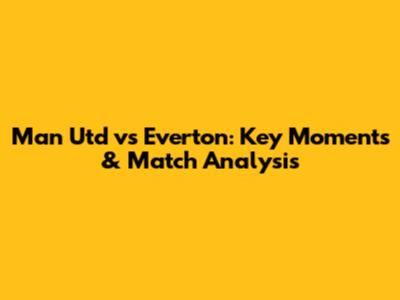 Man Utd vs Everton: Key Moments & Match Analysis