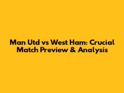 Man Utd vs West Ham: Crucial Match Preview & Analysis