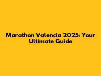 Marathon Valencia 2025: Your Ultimate Guide