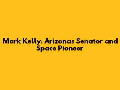 Mark Kelly: Arizona's Senator and Space Pioneer