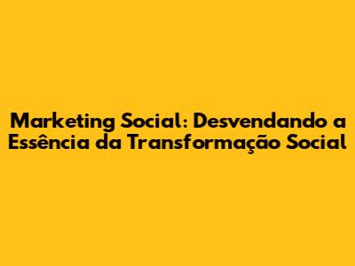 Marketing Social: Desvendando a Essência da Transformação Social