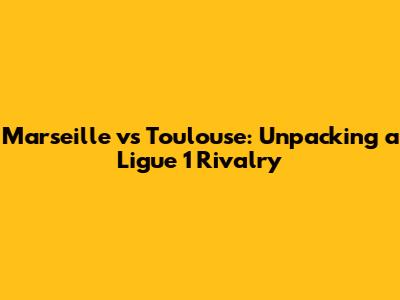 Marseille vs Toulouse: Unpacking a Ligue 1 Rivalry