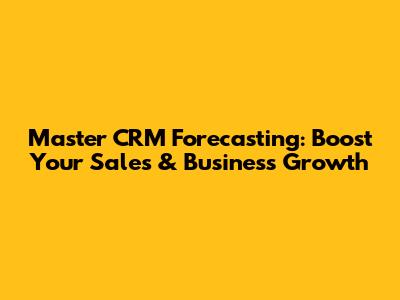 Master CRM Forecasting: Boost Your Sales & Business Growth