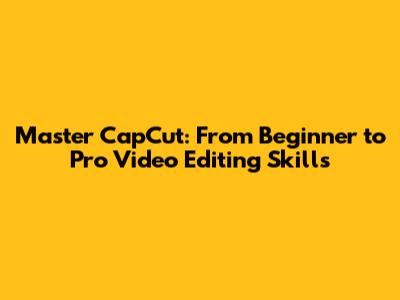 Master CapCut: From Beginner to Pro Video Editing Skills