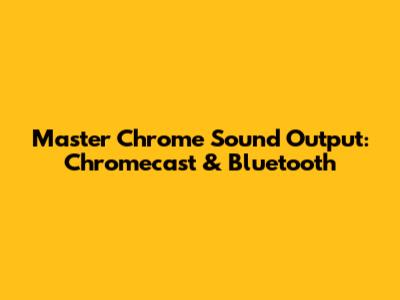 Master Chrome Sound Output: Chromecast & Bluetooth
