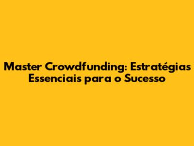 Master Crowdfunding: Estratégias Essenciais para o Sucesso