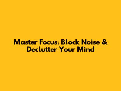 Master Focus: Block Noise & Declutter Your Mind