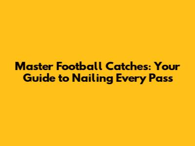 Master Football Catches: Your Guide to Nailing Every Pass