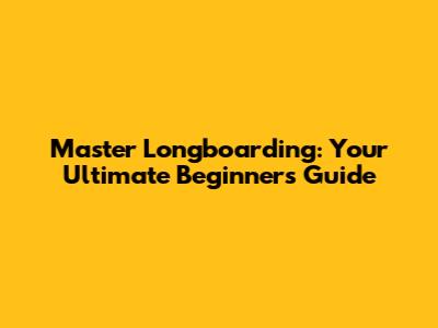 Master Longboarding: Your Ultimate Beginner's Guide
