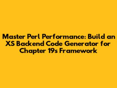 Master Perl Performance: Build an XS Backend Code Generator for Chapter 19's Framework