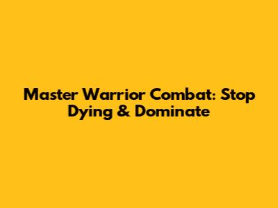 Master Warrior Combat: Stop Dying & Dominate
