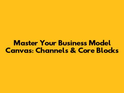 Master Your Business Model Canvas: Channels & Core Blocks