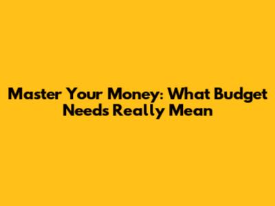 Master Your Money: What "Budget Needs" Really Mean
