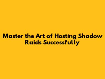 Master the Art of Hosting Shadow Raids Successfully