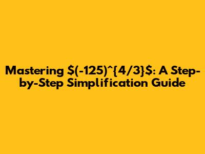 Mastering $(-125)^{4/3}$: A Step-by-Step Simplification Guide