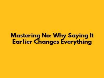 Mastering 'No': Why Saying It Earlier Changes Everything