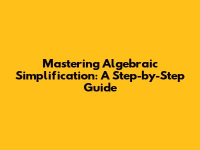 Mastering Algebraic Simplification: A Step-by-Step Guide