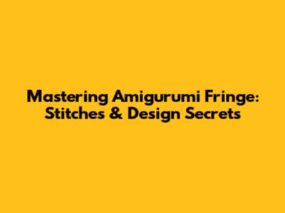Mastering Amigurumi Fringe: Stitches & Design Secrets