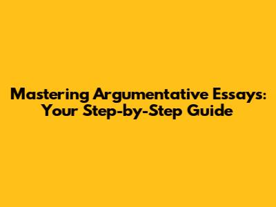 Mastering Argumentative Essays: Your Step-by-Step Guide