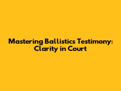 Mastering Ballistics Testimony: Clarity in Court