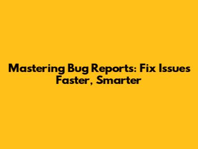 Mastering Bug Reports: Fix Issues Faster, Smarter