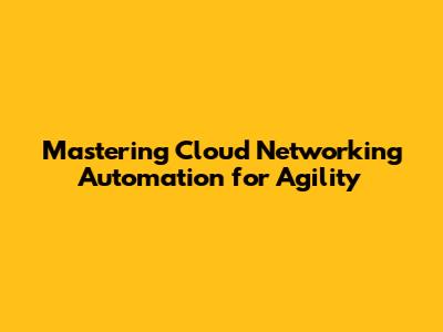 Mastering Cloud Networking Automation for Agility