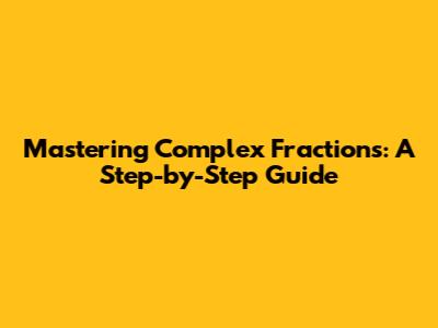 Mastering Complex Fractions: A Step-by-Step Guide