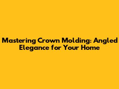 Mastering Crown Molding: Angled Elegance for Your Home