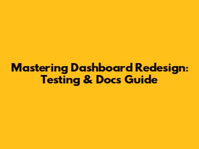 Mastering Dashboard Redesign: Testing & Docs Guide