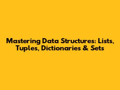Mastering Data Structures: Lists, Tuples, Dictionaries & Sets