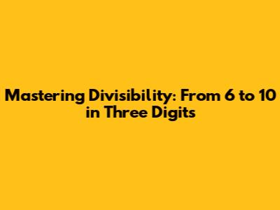 Mastering Divisibility: From 6 to 10 in Three Digits