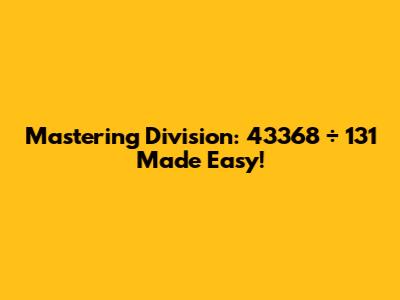 Mastering Division: 43368 ÷ 131 Made Easy!