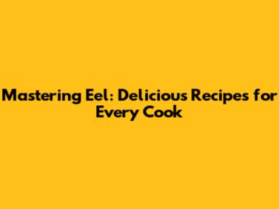 Mastering Eel: Delicious Recipes for Every Cook