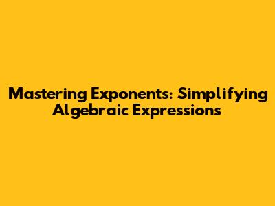 Mastering Exponents: Simplifying Algebraic Expressions