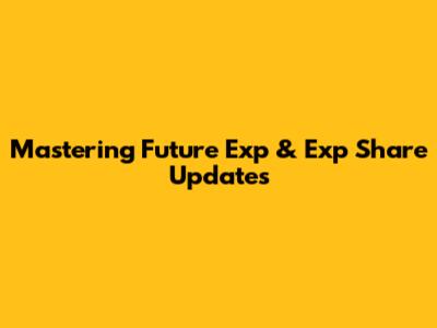 Mastering Future Exp & Exp Share Updates