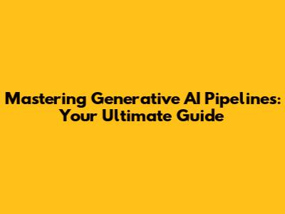 Mastering Generative AI Pipelines: Your Ultimate Guide