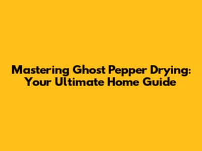 Mastering Ghost Pepper Drying: Your Ultimate Home Guide